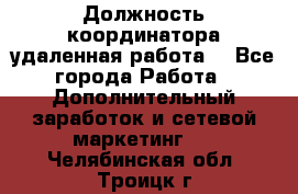 Должность координатора(удаленная работа) - Все города Работа » Дополнительный заработок и сетевой маркетинг   . Челябинская обл.,Троицк г.